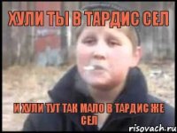 ХУЛИ ТЫ В ТАРДИС СЕЛ И ХУЛИ ТУТ ТАК МАЛО В ТАРДИС ЖЕ СЕЛ