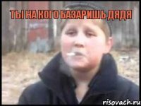 Ты на кого базаришь Дядя 