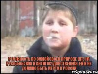  реальность по самой своей природе штука русофобская и антигосударственная. Ей и не должно быть места в России