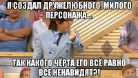 я создал дружелюбного, милого персонажа.... так какого чёрта его всё равно все ненавидят?!