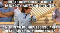 когда я вижу у кого-то в анкете "внешность, как у такого-то актёра", у меня сразу возникает вопрос: а что не биография, как у Людовика 14?