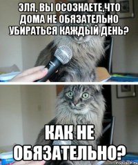 Эля, вы осознаете,что дома не обязательно убираться каждый день? Как не обязательно?