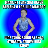 Мала не тупи яка нахуй берізка я тобі шо мажор? шоб такиє бабки за вход отдавать, танцуй біля входу