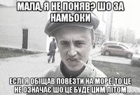 Мала, я не поняв? шо за намьоки еслі я обіщав повезти на море, то це не означає шо це буде цим літом