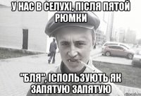 У нас в селухі, після пятой рюмки "бля", іспользують як запятую запятую