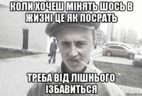 коли хочеш мінять шось в жизні це як посрать треба від лішнього ізбавиться