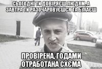 Сьогодні ти довіряєш людям, а завтра ти разочаровуєшся та бухаєш Провірена, годами отработана схєма