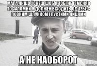 МАЛА ЯКЩО ХОЧЕШ ШОБ Я ТОБІ НЕ ІЗМЄНЯВ ТО ЗАПОМНИ Я ДОЛЖЕН ВІХОДИТЬ ОД ТЕБЕ С ПОВНИМ ШЛУНКОМ І ПУСТИМИ ЯЙЦЯМИ А НЕ НАОБОРОТ