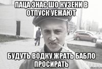 паца знає шо кузени в отпуск уежают будуть водку жрать бабло просирать