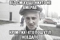 від сміху ще нихто не вмерав, крім тих , хто пошутіл невдало