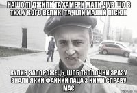 нашо ті джипи та хамери мати, чув шо в тих, у кого великі тачіли малий пісюн купив запорожець, шоб тьолочки зразу знали який файний паца з ними справу має