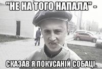 "Не на того напала" - сказав я покусаній собаці.