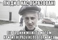 люди в нас образовані пів години можуть матом крити і ні разу не повторитись