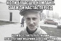 Коли бухаєш в компанії, завжди настає період коли всі стають політиками, психологами, мудрими довгожителями