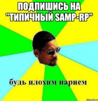 Подпишись на "Типичный SAMP-RP" 