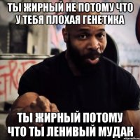 Ты жирный не потому что у тебя плохая генетика Ты жирный потому что ты ленивый мудак