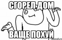 Сгорел дом ваще похуй