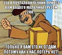 Это я почтальон Печкин, привез вам вашего мальчика грузом 200... Только я вам его не отдам, потому как у нас ПОТЕРЬ НЕТ!