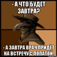 - А что будет завтра? - А завтра врач придёт на встречу с лопатой.