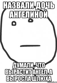 Назвали дочь Ангелиной Думали, что вырастит ангел, а выросла шлюха