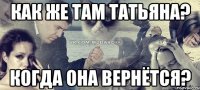 Как же там Татьяна? Когда она вернётся?