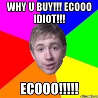 WHY U BUY!!! ECOOO IDIOT!!! ECOOO!!!!!