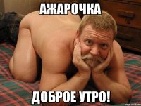 Ажарочка Доброе утро!