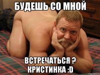 Будешь со мной встречаться ? Кристинка :D