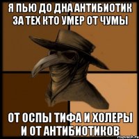 я пью до дна антибиотик за тех кто умер от чумы от оспы тифа и холеры и от антибиотиков