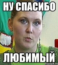 Ну спасибо любимый