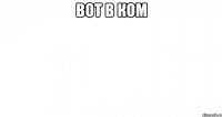 ВОТ В КОМ 