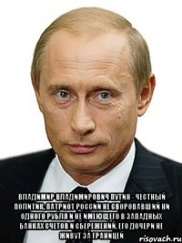  Владимир Владимирович Путин - честный политик, патриот России не своровавший ни одного рубля и не имеющего в западных банках счетов и сбережений. Его дочери не живут за границей