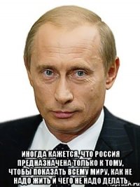  Иногда кажется, что Россия предназначена только к тому, чтобы показать всему миру, как не надо жить и чего не надо делать