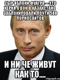 сыр яблоки фуагра -- это херня а вон В Казахстане заблокировали почти 500 порносайтов и ни че живут как то....