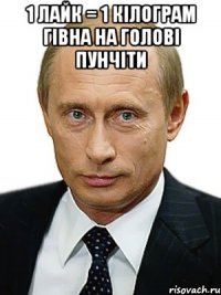 1 лайк = 1 кілограм гівна на голові Пунчіти 