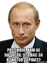  Россияне, вам не надоело, что вас за идиотов держат?