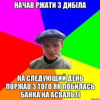 начав ржати з дибiла на следующий день поржав з того як побилась банка на асвальтi