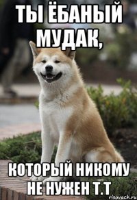 Ты ёбаный мудак, который никому не нужен т.т