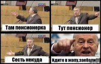 Там пенсионерка Тут пенсионер Сесть некуда Идите в жопу,заебали!!!