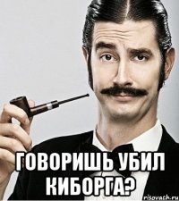  говоришь убил киборга?