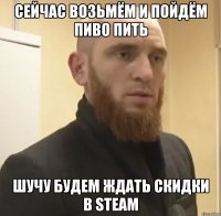 сейчас возьмём и пойдём пиво пить шучу будем ждать скидки в Steam