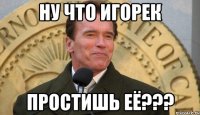 ну что игорек простишь её???