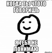 когда ты чтото говоришь я тебя не понимаю