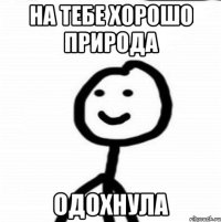 на тебе хорошо природа одохнула