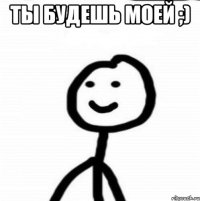 Ты будешь моей ;) 