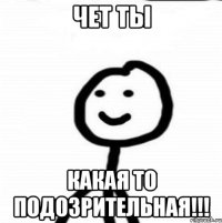 ЧЕТ ТЫ КАКАЯ ТО ПОДОЗРИТЕЛЬНАЯ!!!