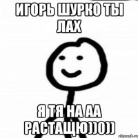 Игорь Шурко ты лах Я тя на АА растащю))0))