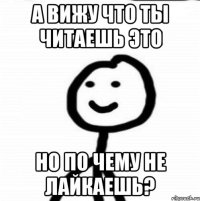 а вижу что ты читаешь это но по чему не лайкаешь?