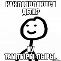 Как появляются дети? Ну там,тыры-пыры.