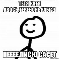 Тетя катя авось,теребонькает?! Нееее,писю сасет